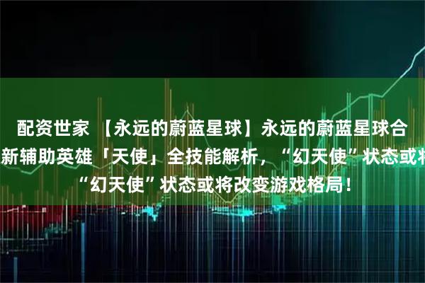 配资世家 【永远的蔚蓝星球】永远的蔚蓝星球合成机制大革新!新辅助英雄「天使」全技能解析,“幻天使”状态或将改变游戏格局!