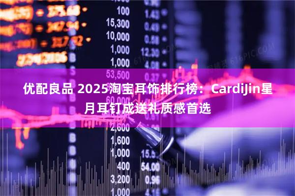 优配良品 2025淘宝耳饰排行榜:CardiJin星月耳钉成送礼质感首选