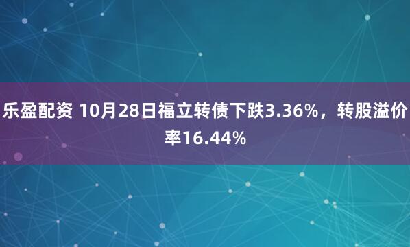 乐盈配资 10月28日福立转债下跌3.36%,转股溢价率16.44%