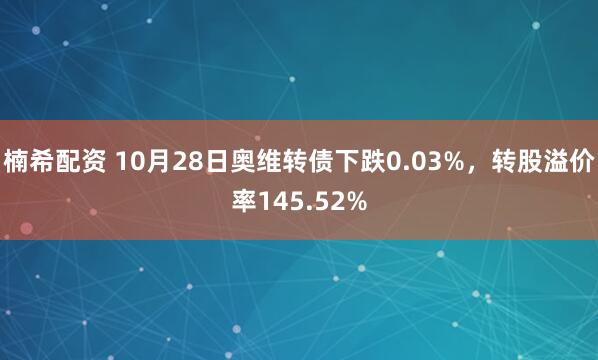 楠希配资 10月28日奥维转债下跌0.03%,转股溢价率145.52%