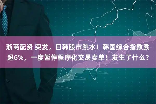 浙商配资 突发,日韩股市跳水!韩国综合指数跌超6%,一度暂停程序化交易卖单!发生了什么?