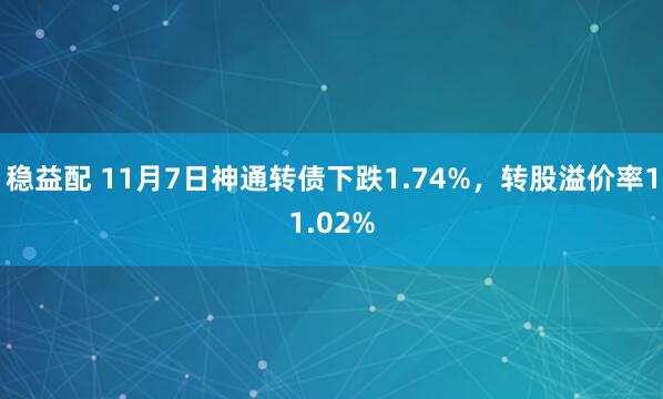 稳益配 11月7日神通转债下跌1.74%,转股溢价率11.02%