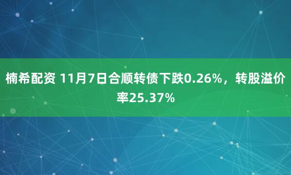 楠希配资 11月7日合顺转债下跌0.26%,转股溢价率25.37%