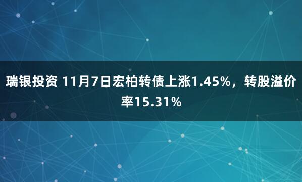 瑞银投资 11月7日宏柏转债上涨1.45%,转股溢价率15.31%