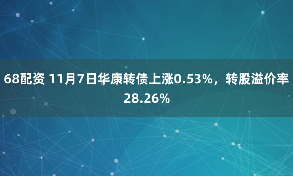 68配资 11月7日华康转债上涨0.53%,转股溢价率28.26%