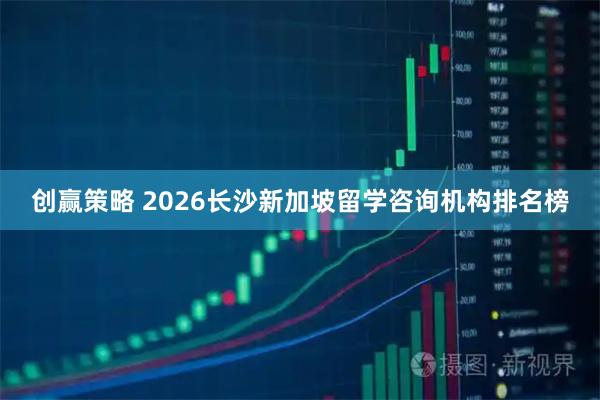 创赢策略 2026长沙新加坡留学咨询机构排名榜