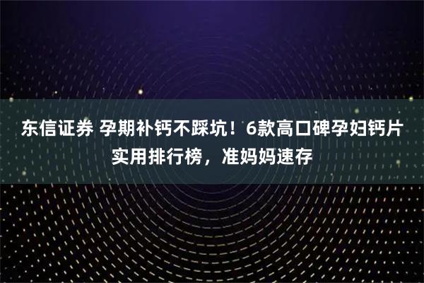 东信证券 孕期补钙不踩坑!6款高口碑孕妇钙片实用排行榜,准妈妈速存