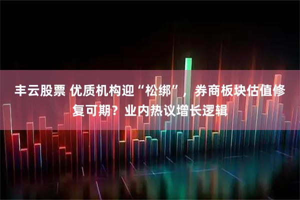 丰云股票 优质机构迎“松绑”，券商板块估值修复可期？业内热议增长逻辑