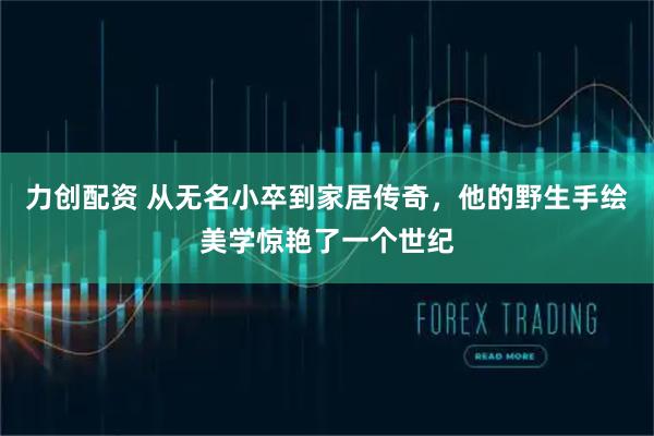 力创配资 从无名小卒到家居传奇,他的野生手绘美学惊艳了一个世纪