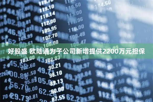 好股盛 欧陆通为子公司新增提供2200万元担保