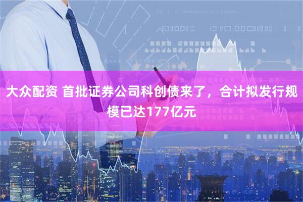 大众配资 首批证券公司科创债来了，合计拟发行规模已达177亿元