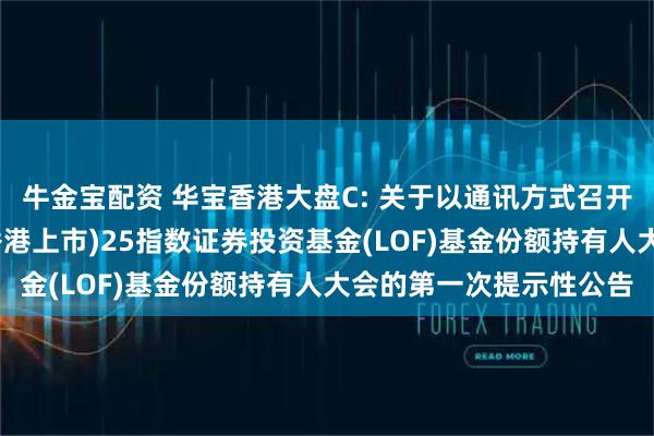 牛金宝配资 华宝香港大盘C: 关于以通讯方式召开华宝港股通恒生中国(香港上市)25指数证券投资基金(LOF)基金份额持有人大会的第一次提示性公告