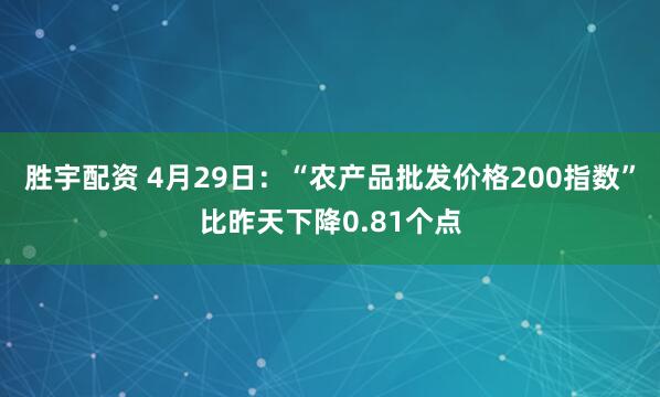 胜宇配资 4月29日:“农产品批发价格200指数”比昨天下降0.81个点
