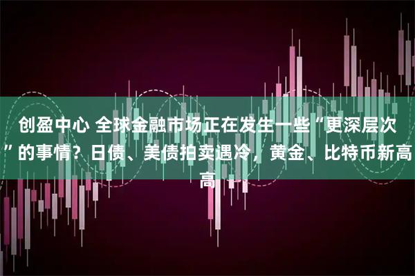 创盈中心 全球金融市场正在发生一些“更深层次”的事情？日债、美债拍卖遇冷，黄金、比特币新高