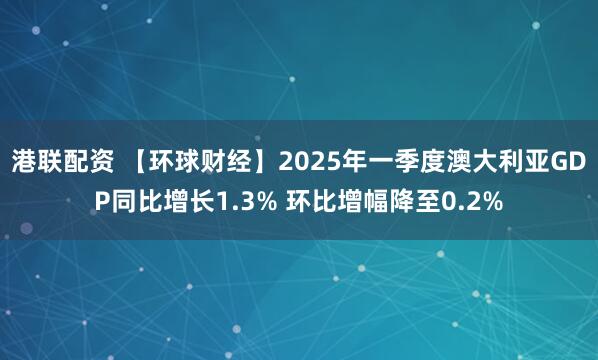 港联配资 【环球财经】2025年一季度澳大利亚GDP同比增长1.3% 环比增幅降至0.2%