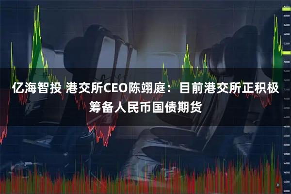 亿海智投 港交所CEO陈翊庭：目前港交所正积极筹备人民币国债期货