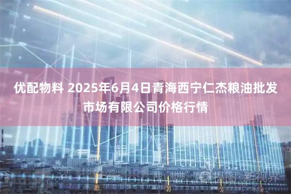 优配物料 2025年6月4日青海西宁仁杰粮油批发市场有限公司价格行情
