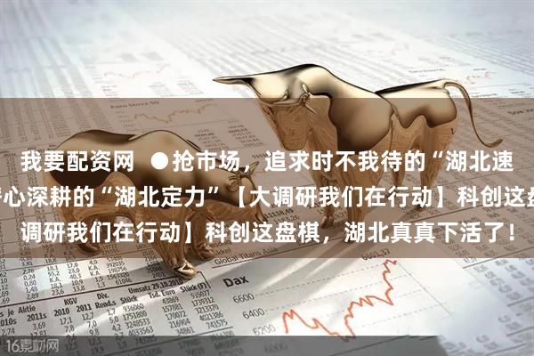 我要配资网  ●抢市场，追求时不我待的“湖北速度” ●谋长远，保持潜心深耕的“湖北定力”【大调研我们在行动】科创这盘棋，湖北真真下活了！