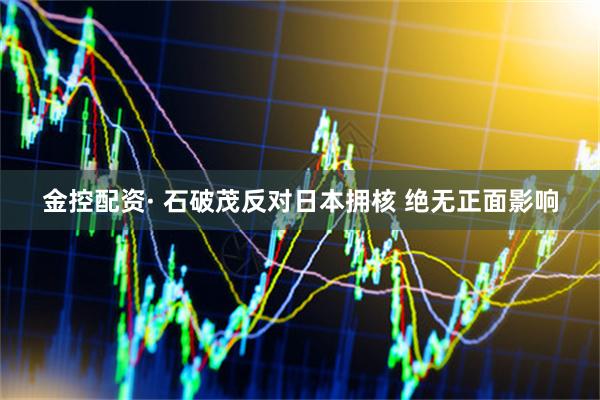 金控配资· 石破茂反对日本拥核 绝无正面影响