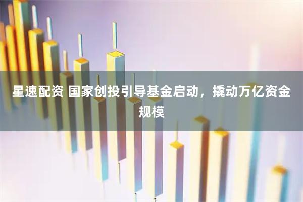 星速配资 国家创投引导基金启动，撬动万亿资金规模