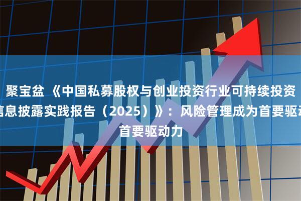 聚宝盆 《中国私募股权与创业投资行业可持续投资和信息披露实践报告（2025）》：风险管理成为首要驱动力