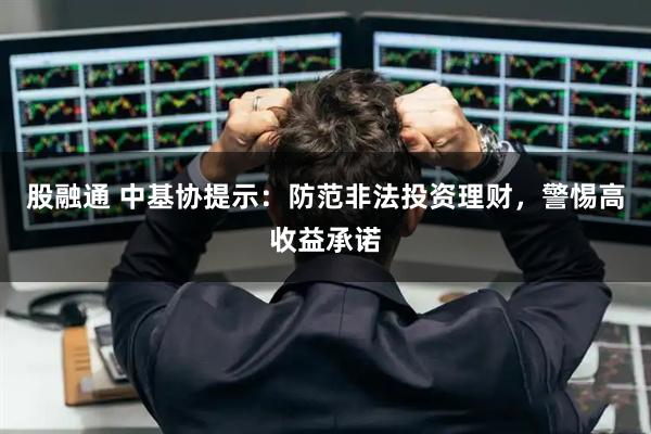 股融通 中基协提示：防范非法投资理财，警惕高收益承诺