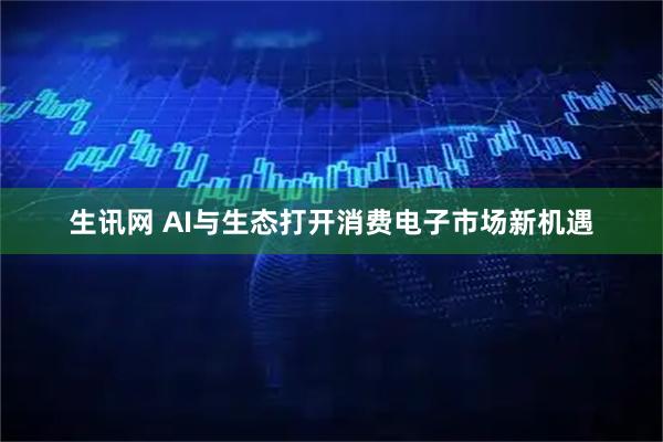 生讯网 AI与生态打开消费电子市场新机遇
