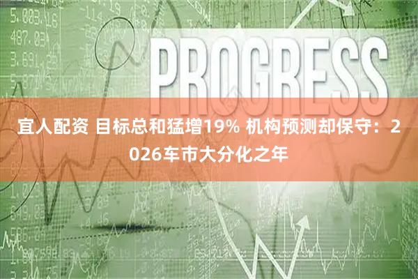 宜人配资 目标总和猛增19% 机构预测却保守：2026车市大分化之年