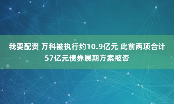 我要配资 万科被执行约10.9亿元 此前两项合计57亿元债券展期方案被否