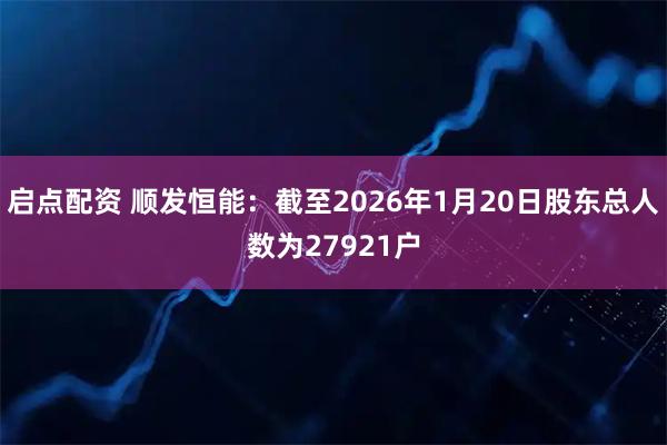 启点配资 顺发恒能：截至2026年1月20日股东总人数为27921户