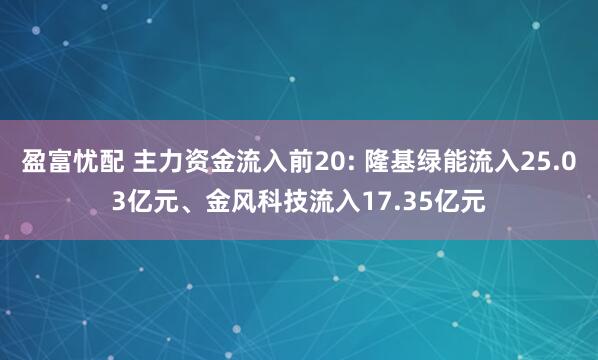 盈富忧配 主力资金流入前20: 隆基绿能流入25.03亿元、金风科技流入17.35亿元