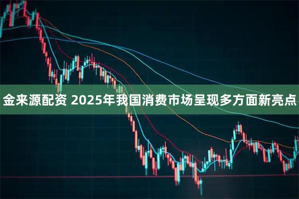 金来源配资 2025年我国消费市场呈现多方面新亮点