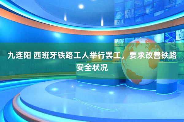 九连阳 西班牙铁路工人举行罢工，要求改善铁路安全状况
