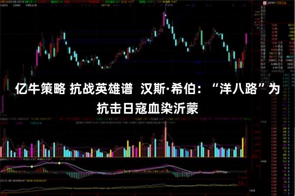 亿牛策略 抗战英雄谱  汉斯·希伯：“洋八路”为抗击日寇血染沂蒙