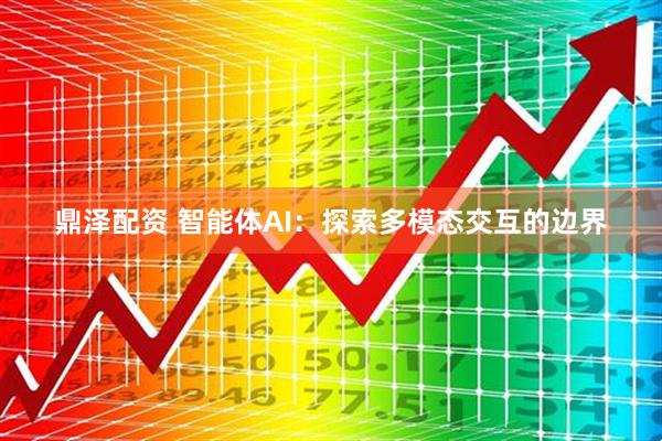 鼎泽配资 智能体AI：探索多模态交互的边界