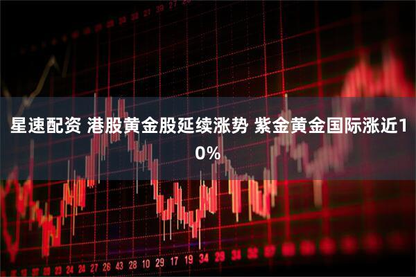 星速配资 港股黄金股延续涨势 紫金黄金国际涨近10%