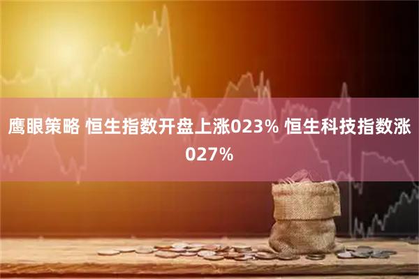 鹰眼策略 恒生指数开盘上涨023% 恒生科技指数涨027%