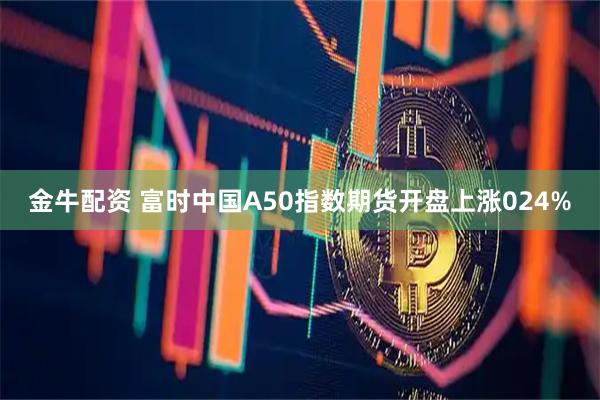 金牛配资 富时中国A50指数期货开盘上涨024%