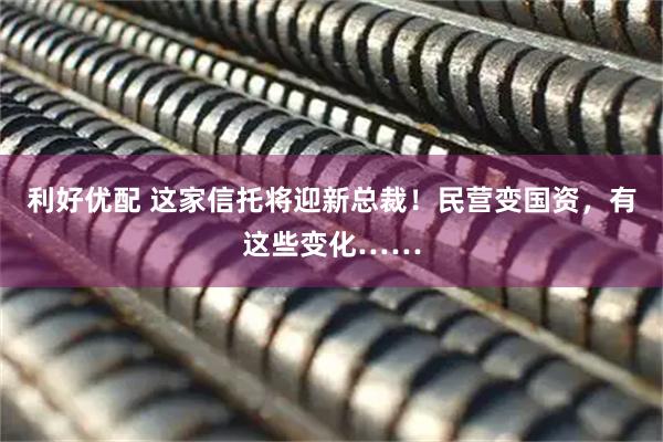 利好优配 这家信托将迎新总裁!民营变国资,有这些变化……
