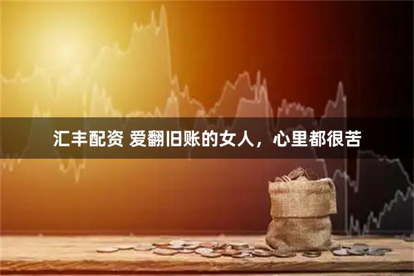 汇丰配资 爱翻旧账的女人，心里都很苦