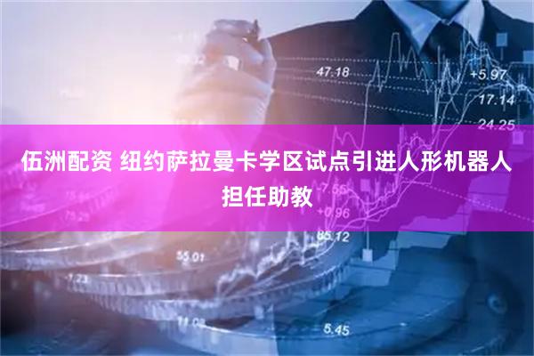 伍洲配资 纽约萨拉曼卡学区试点引进人形机器人担任助教