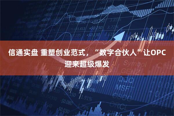 信通实盘 重塑创业范式,“数字合伙人”让OPC迎来超级爆发